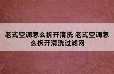 老式空调怎么拆开清洗 老式空调怎么拆开清洗过滤网